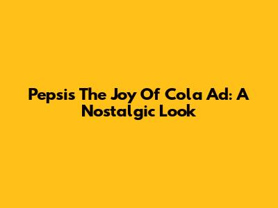 Pepsi's 'The Joy Of Cola' Ad: A Nostalgic Look
