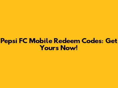Pepsi FC Mobile Redeem Codes: Get Yours Now!