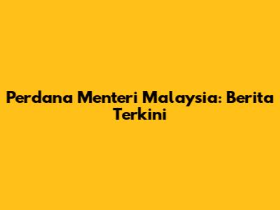 Perdana Menteri Malaysia: Berita Terkini