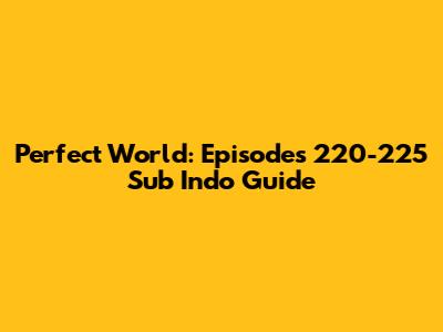Perfect World: Episodes 220-225 Sub Indo Guide
