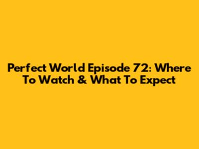 Perfect World Episode 72: Where To Watch & What To Expect