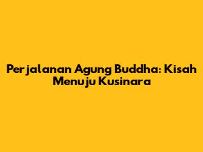 Perjalanan Agung Buddha: Kisah Menuju Kusinara
