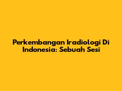 Perkembangan Iradiologi Di Indonesia: Sebuah Sesi