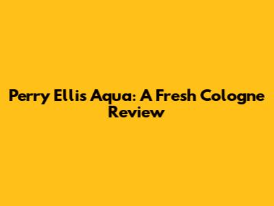 Perry Ellis Aqua: A Fresh Cologne Review