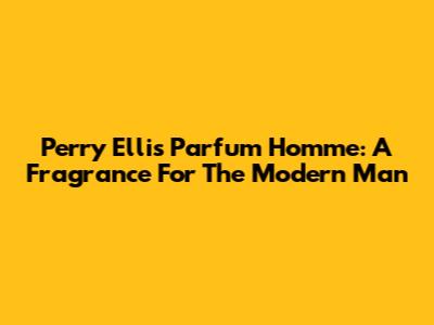 Perry Ellis Parfum Homme: A Fragrance For The Modern Man
