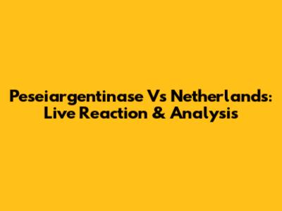 Peseiargentinase Vs Netherlands: Live Reaction & Analysis