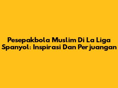 Pesepakbola Muslim Di La Liga Spanyol: Inspirasi Dan Perjuangan
