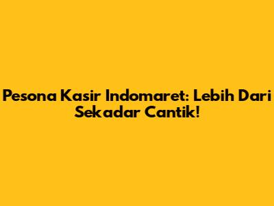 Pesona Kasir Indomaret: Lebih Dari Sekadar Cantik!