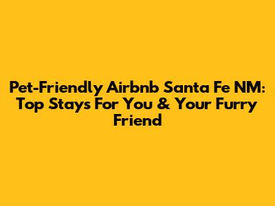 Pet-Friendly Airbnb Santa Fe NM: Top Stays For You & Your Furry Friend