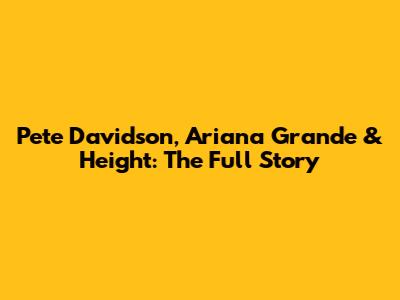 Pete Davidson, Ariana Grande & Height: The Full Story