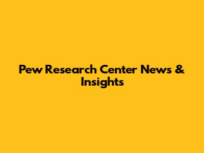 Pew Research Center News & Insights