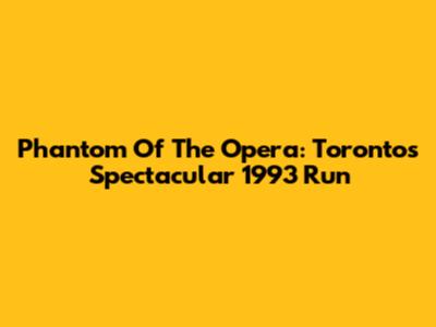 Phantom Of The Opera: Toronto's Spectacular 1993 Run
