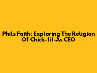Phil's Faith: Exploring The Religion Of Chick-fil-A's CEO