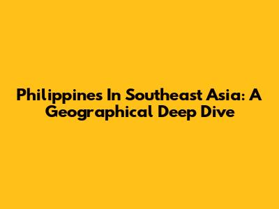 Philippines In Southeast Asia: A Geographical Deep Dive