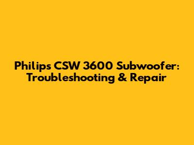 Philips CSW 3600 Subwoofer: Troubleshooting & Repair
