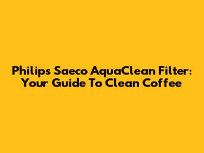 Philips Saeco AquaClean Filter: Your Guide To Clean Coffee