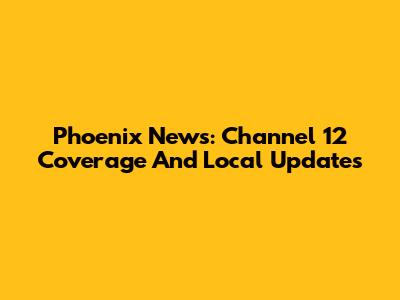 Phoenix News: Channel 12 Coverage And Local Updates