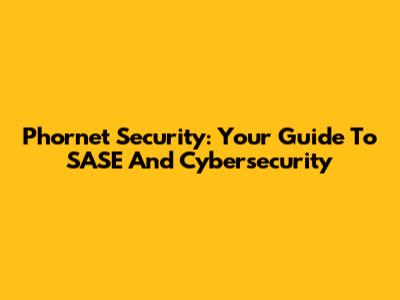 Phornet Security: Your Guide To SASE And Cybersecurity