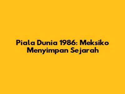 Piala Dunia 1986: Meksiko Menyimpan Sejarah