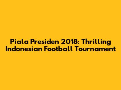 Piala Presiden 2018: Thrilling Indonesian Football Tournament