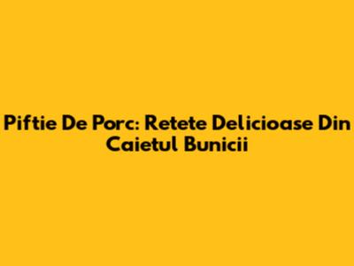 Piftie De Porc: Retete Delicioase Din Caietul Bunicii