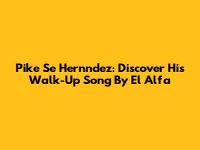 Pike Se Hernndez: Discover His Walk-Up Song By El Alfa