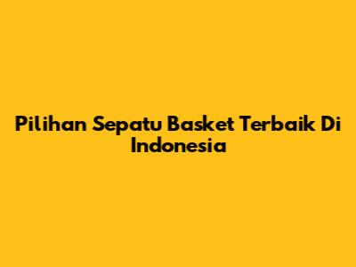 Pilihan Sepatu Basket Terbaik Di Indonesia