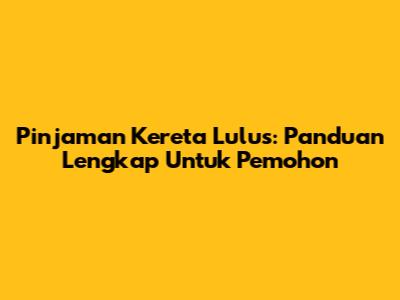 Pinjaman Kereta Lulus: Panduan Lengkap Untuk Pemohon