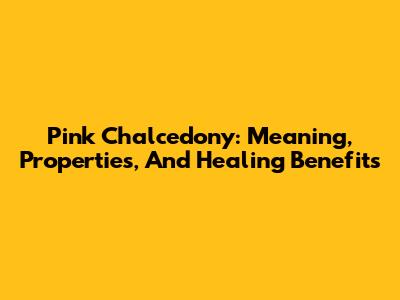 Pink Chalcedony: Meaning, Properties, And Healing Benefits