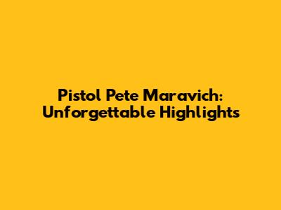 Pistol Pete Maravich: Unforgettable Highlights