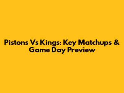 Pistons Vs Kings: Key Matchups & Game Day Preview