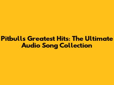 Pitbull's Greatest Hits: The Ultimate Audio Song Collection