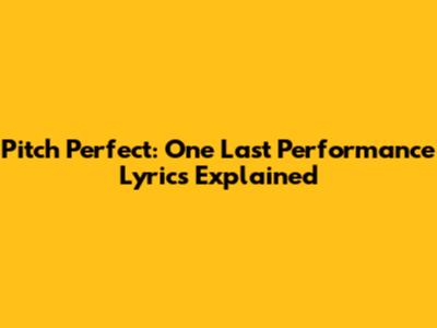 Pitch Perfect: One Last Performance Lyrics Explained