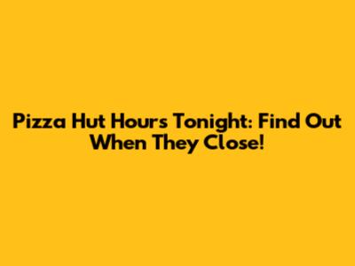Pizza Hut Hours Tonight: Find Out When They Close!