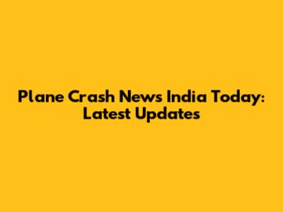Plane Crash News India Today: Latest Updates