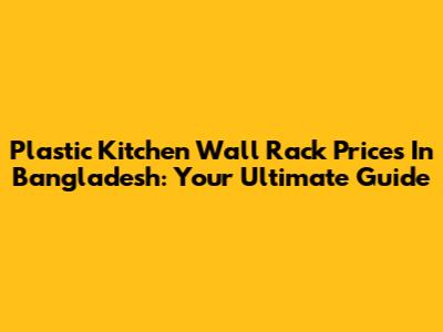 Plastic Kitchen Wall Rack Prices In Bangladesh: Your Ultimate Guide