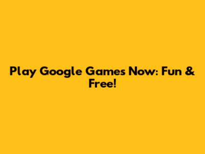 Play Google Games Now: Fun & Free!