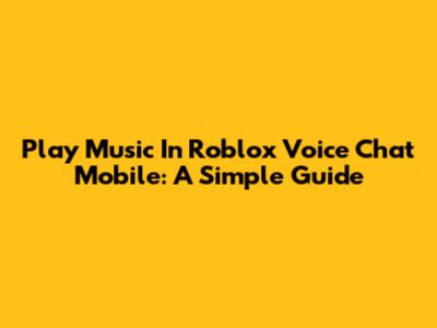 Play Music In Roblox Voice Chat Mobile: A Simple Guide