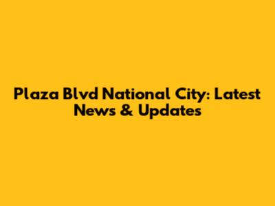 Plaza Blvd National City: Latest News & Updates