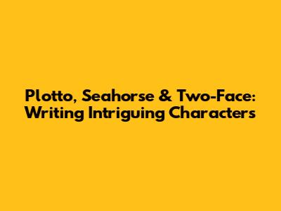 Plotto, Seahorse & Two-Face: Writing Intriguing Characters