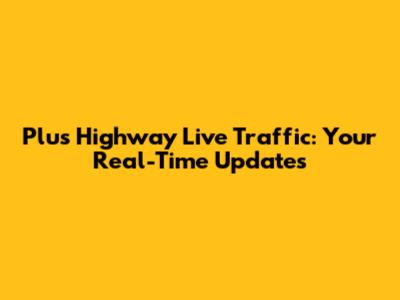 Plus Highway Live Traffic: Your Real-Time Updates