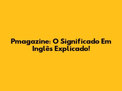 Pmagazine: O Significado Em Inglês Explicado!