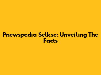 Pnewspedia Selkse: Unveiling The Facts
