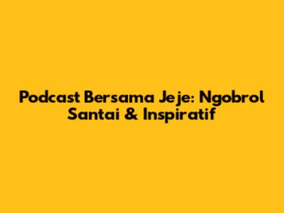 Podcast Bersama Jeje: Ngobrol Santai & Inspiratif