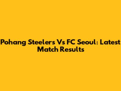 Pohang Steelers Vs FC Seoul: Latest Match Results