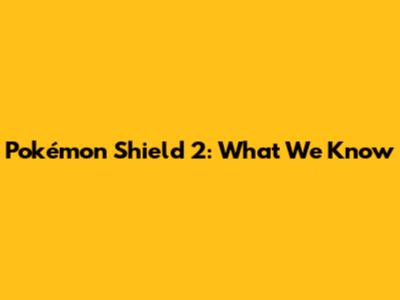 Pokémon Shield 2: What We Know