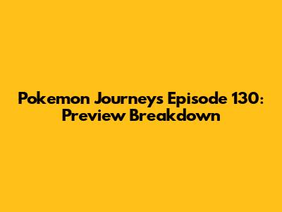 Pokemon Journeys Episode 130: Preview Breakdown