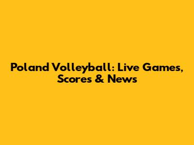 Poland Volleyball: Live Games, Scores & News