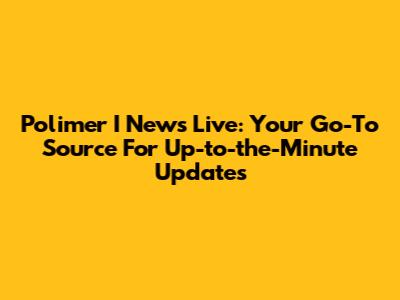 Polimer I News Live: Your Go-To Source For Up-to-the-Minute Updates
