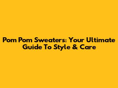 Pom Pom Sweaters: Your Ultimate Guide To Style & Care